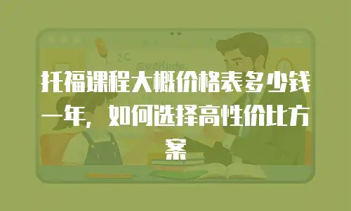 托福课程大概价格表多少钱一年，如何选择高性价比方案