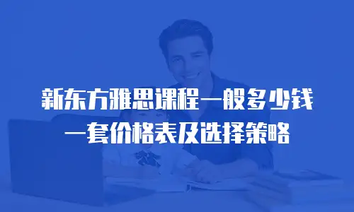 新东方雅思课程一般多少钱一套价格表及选择策略