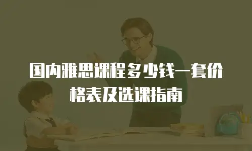 国内雅思课程多少钱一套价格表及选课指南