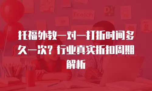 托福外教一对一打折时间多久一次？行业真实折扣周期解析