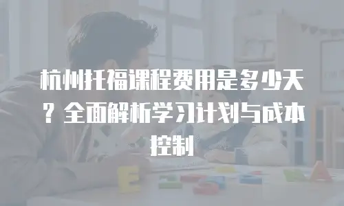 杭州托福课程费用是多少天？全面解析学习计划与成本控制
