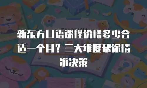 新东方口语课程价格多少合适一个月？三大维度帮你精准决策