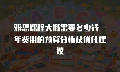 雅思课程大概需要多少钱一年费用的预算分析及优化建议