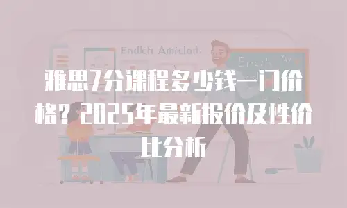 雅思7分课程多少钱一门价格？2025年最新报价及性价比分析