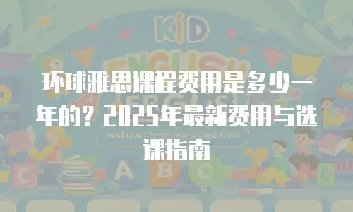 环球雅思课程费用是多少一年的？2025年最新费用与选课指南