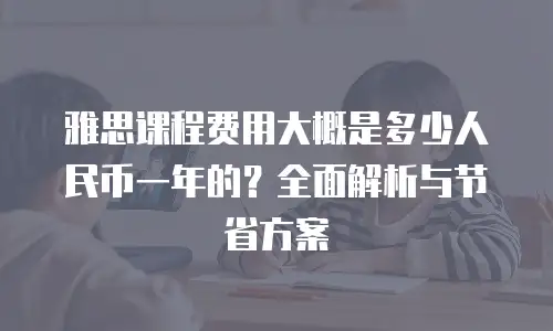 雅思课程费用大概是多少人民币一年的？全面解析与节省方案