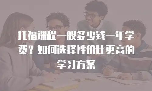 托福课程一般多少钱一年学费？如何选择性价比更高的学习方案