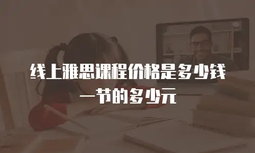 线上雅思课程价格是多少钱一节的多少元