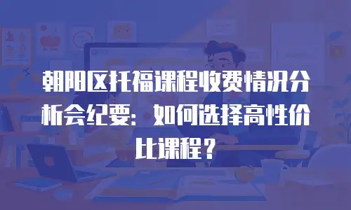 朝阳区托福课程收费情况分析会纪要：如何选择高性价比课程？