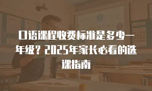 口语课程收费标准是多少一年级？2025年家长必看的选课指南