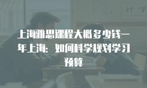 上海雅思课程大概多少钱一年上海：如何科学规划学习预算