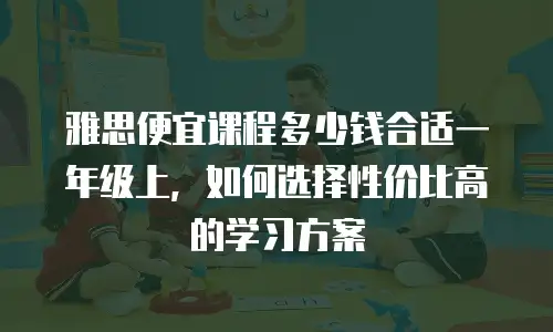 雅思便宜课程多少钱合适一年级上，如何选择性价比高的学习方案