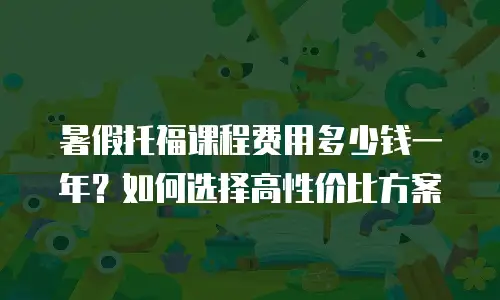 暑假托福课程费用多少钱一年？如何选择高性价比方案