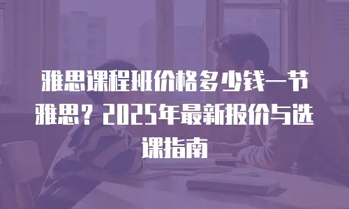 雅思课程班价格多少钱一节雅思？2025年最新报价与选课指南
