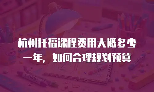 杭州托福课程费用大概多少一年，如何合理规划预算