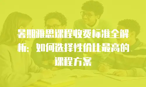 暑期雅思课程收费标准全解析：如何选择性价比最高的课程方案
