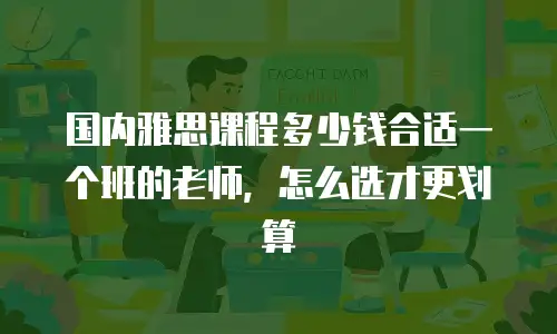 国内雅思课程多少钱合适一个班的老师，怎么选才更划算