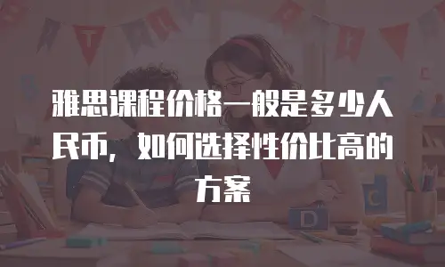 雅思课程价格一般是多少人民币，如何选择性价比高的方案