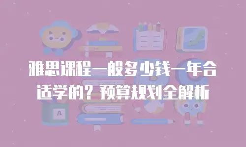 雅思课程一般多少钱一年合适学的？预算规划全解析
