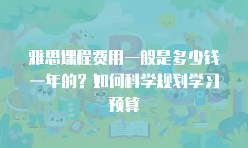 雅思课程费用一般是多少钱一年的？如何科学规划学习预算