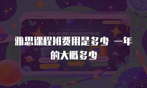 雅思课程班费用是多少 一年的大概多少