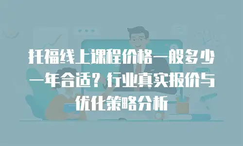 托福线上课程价格一般多少一年合适？行业真实报价与优化策略分析