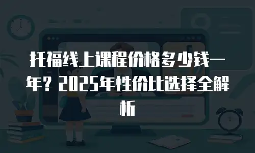 托福线上课程价格多少钱一年？2025年性价比选择全解析