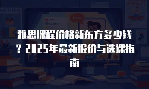 雅思课程价格新东方多少钱？2025年最新报价与选课指南