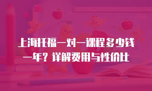 上海托福一对一课程多少钱一年？详解费用与性价比