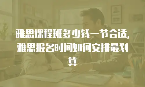 雅思课程班多少钱一节合适，雅思报名时间如何安排最划算