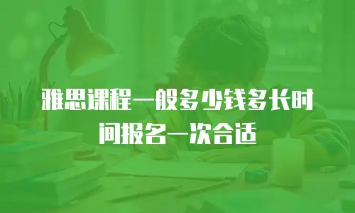 雅思课程一般多少钱多长时间报名一次合适