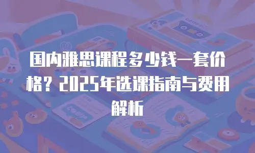 国内雅思课程多少钱一套价格？2025年选课指南与费用解析