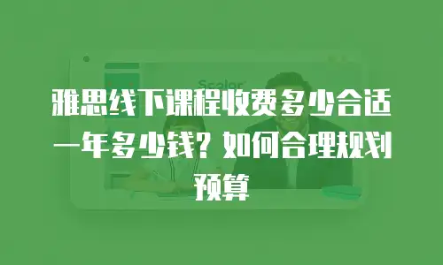 雅思线下课程收费多少合适一年多少钱？如何合理规划预算