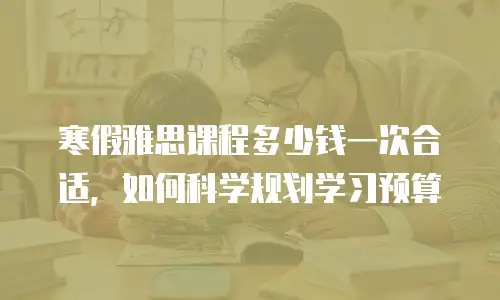 寒假雅思课程多少钱一次合适，如何科学规划学习预算