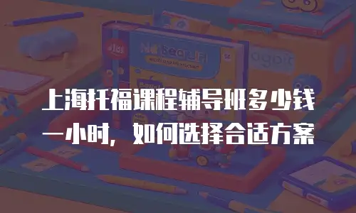 上海托福课程辅导班多少钱一小时，如何选择合适方案