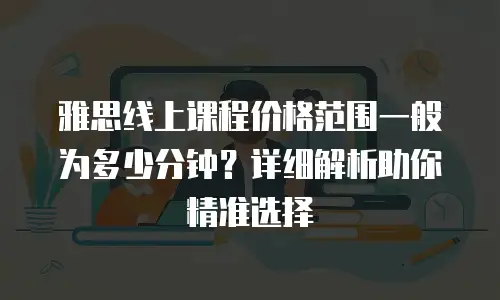 雅思线上课程价格范围一般为多少分钟？详细解析助你精准选择