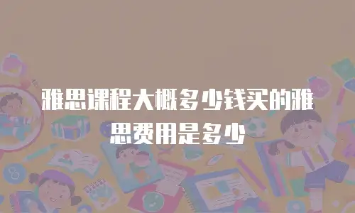 雅思课程大概多少钱买的雅思费用是多少