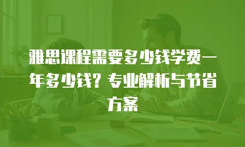 雅思课程需要多少钱学费一年多少钱？专业解析与节省方案