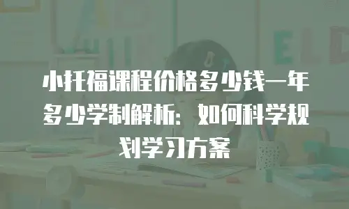 小托福课程价格多少钱一年多少学制解析：如何科学规划学习方案