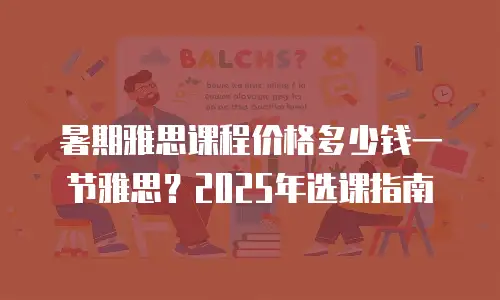 暑期雅思课程价格多少钱一节雅思？2025年选课指南
