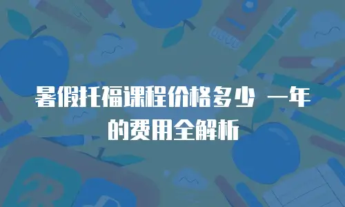 暑假托福课程价格多少 一年的费用全解析