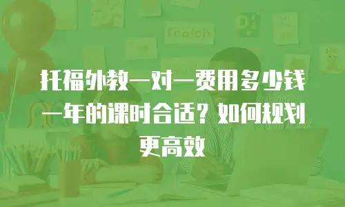 托福外教一对一费用多少钱一年的课时合适？如何规划更高效