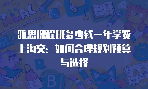 雅思课程班多少钱一年学费上海交：如何合理规划预算与选择