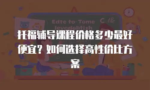 托福辅导课程价格多少最好便宜？如何选择高性价比方案