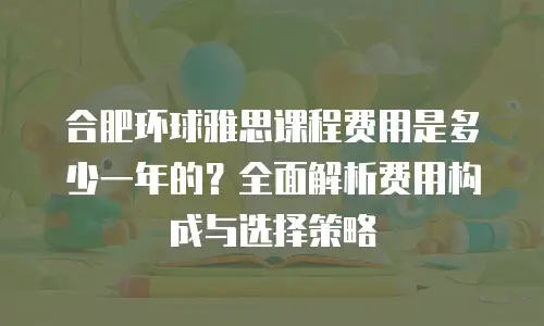 合肥环球雅思课程费用是多少一年的？全面解析费用构成与选择策略