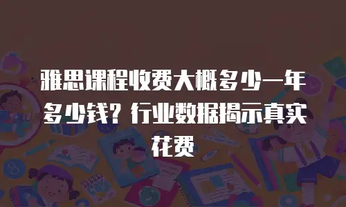 雅思课程收费大概多少一年多少钱？行业数据揭示真实花费