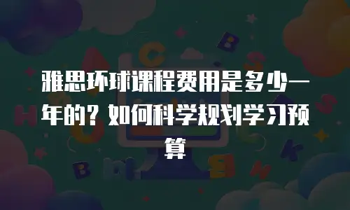 雅思环球课程费用是多少一年的？如何科学规划学习预算