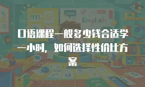 口语课程一般多少钱合适学一小时，如何选择性价比方案