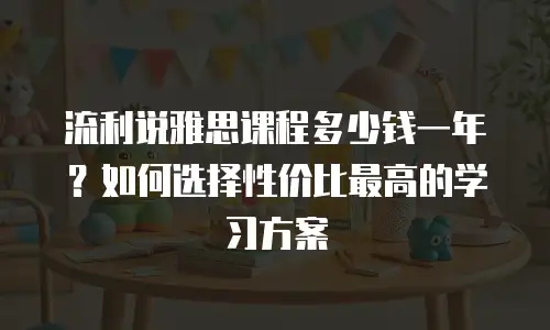 流利说雅思课程多少钱一年？如何选择性价比最高的学习方案