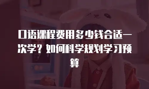 口语课程费用多少钱合适一次学？如何科学规划学习预算